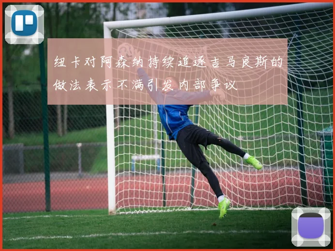 纽卡对阿森纳持续追逐吉马良斯的做法表示不满引发内部争议
