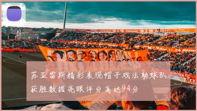 苏亚雷斯精彩表现帽子戏法助球队获胜数据亮眼评分高达94分