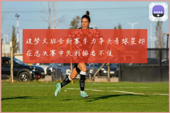 追梦文班会新赛季力争头号球星却在总决赛中失利排名不佳