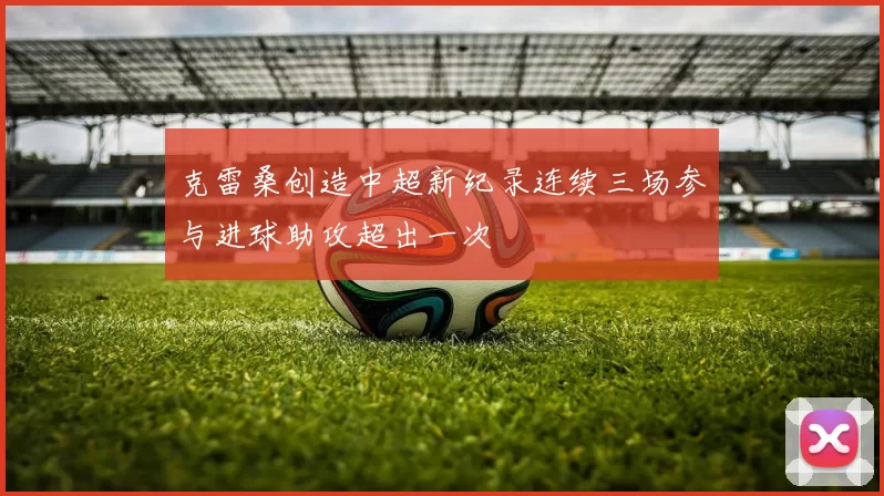 克雷桑创造中超新纪录连续三场参与进球助攻超出一次