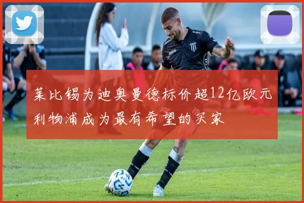 莱比锡为迪奥曼德标价超12亿欧元利物浦成为最有希望的买家