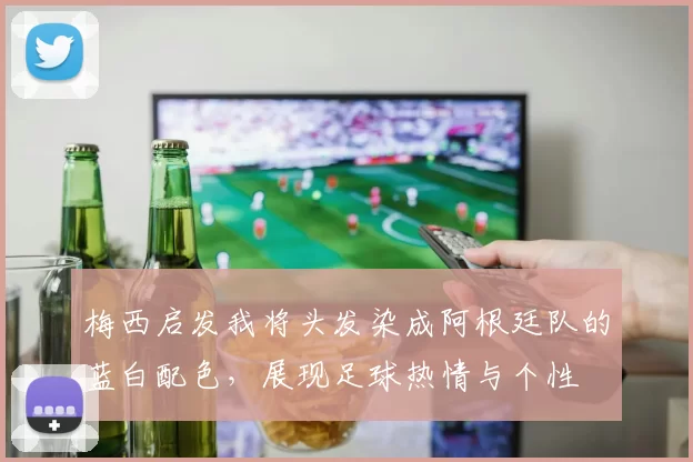 梅西启发我将头发染成阿根廷队的蓝白配色，展现足球热情与个性