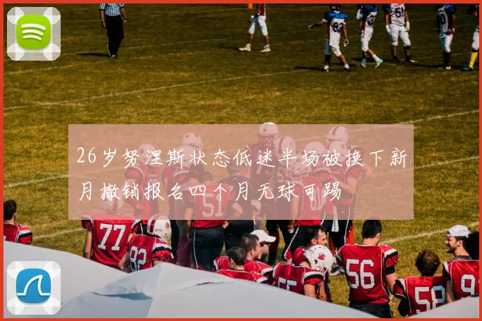 26岁努涅斯状态低迷半场被换下新月撤销报名四个月无球可踢