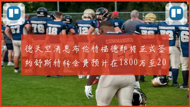 德天空消息布伦特福德即将正式签约舒斯特转会费预计在1800万至2000万欧元之间