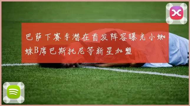 巴萨下赛季潜在首发阵容曝光小蜘蛛B席巴斯托尼等新星加盟
