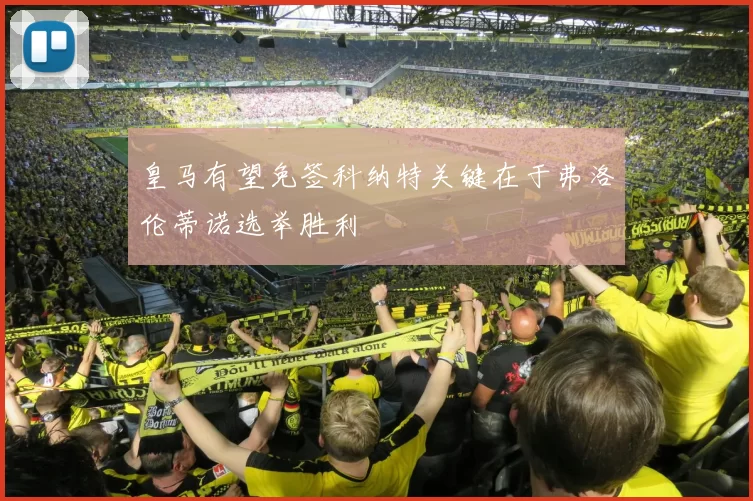 皇马有望免签科纳特关键在于弗洛伦蒂诺选举胜利