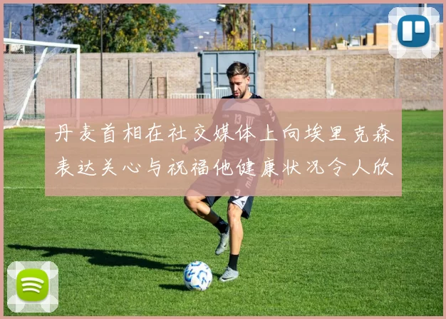 丹麦首相在社交媒体上向埃里克森表达关心与祝福他健康状况令人欣慰