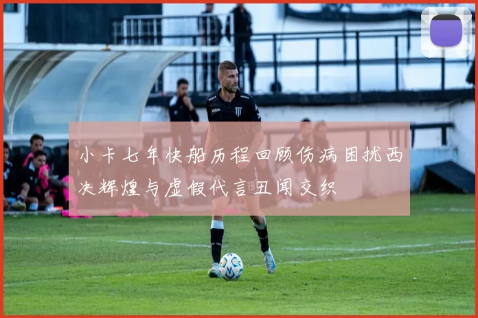小卡七年快船历程回顾伤病困扰西决辉煌与虚假代言丑闻交织