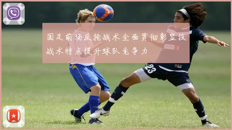 国足前场反抢战术全面贯彻彰显技战术特点提升球队竞争力