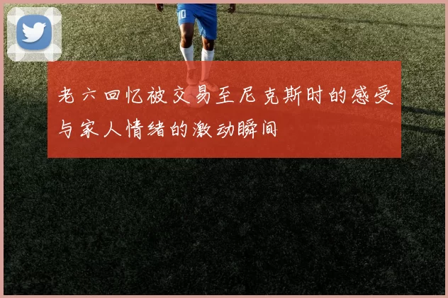 老六回忆被交易至尼克斯时的感受与家人情绪的激动瞬间