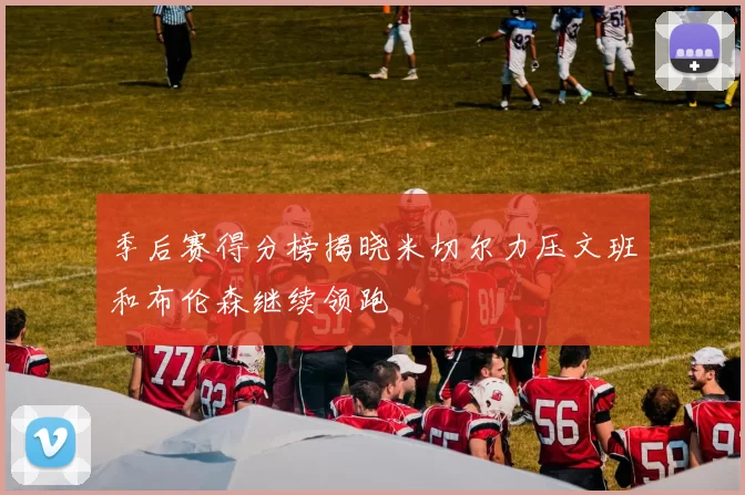 季后赛得分榜揭晓米切尔力压文班和布伦森继续领跑