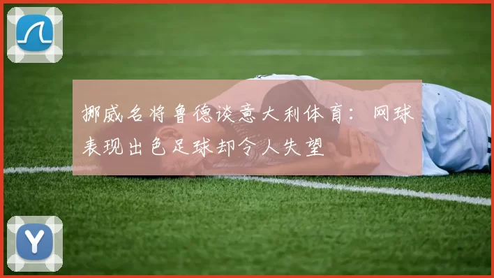 挪威名将鲁德谈意大利体育：网球表现出色足球却令人失望
