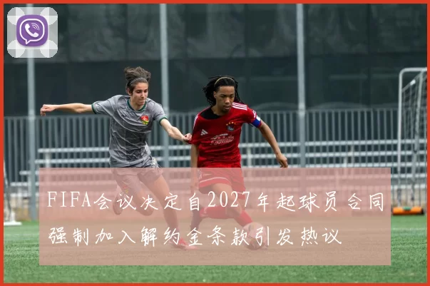 FIFA会议决定自2027年起球员合同强制加入解约金条款引发热议
