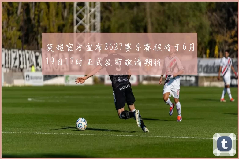 英超官方宣布2627赛季赛程将于6月19日17时正式发布敬请期待