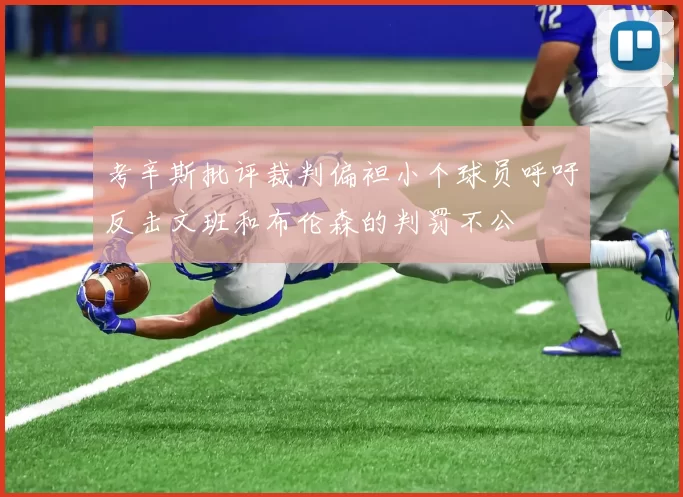 考辛斯批评裁判偏袒小个球员呼吁反击文班和布伦森的判罚不公